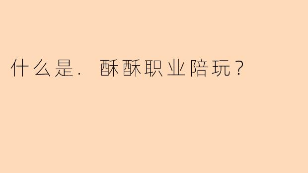 什么是.酥酥职业陪玩？