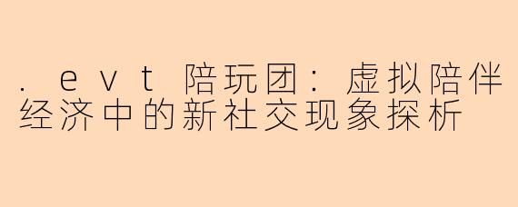.evt陪玩团：虚拟陪伴经济中的新社交现象探析