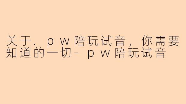 关于.pw陪玩试音，你需要知道的一切-pw陪玩试音