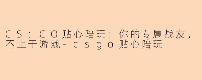 CS:GO贴心陪玩：你的专属战友，不止于游戏-csgo贴心陪玩