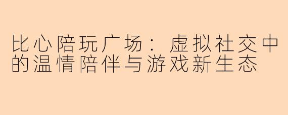 比心陪玩广场：虚拟社交中的温情陪伴与游戏新生态