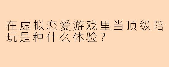 在虚拟恋爱游戏里当顶级陪玩是种什么体验？