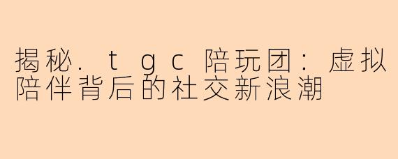 揭秘.tgc陪玩团：虚拟陪伴背后的社交新浪潮