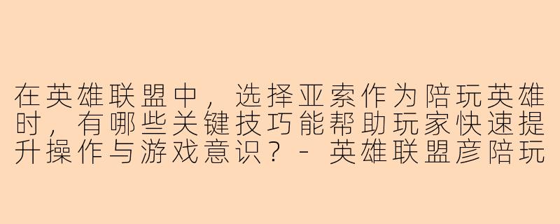 在英雄联盟中，选择亚索作为陪玩英雄时，有哪些关键技巧能帮助玩家快速提升操作与游戏意识？