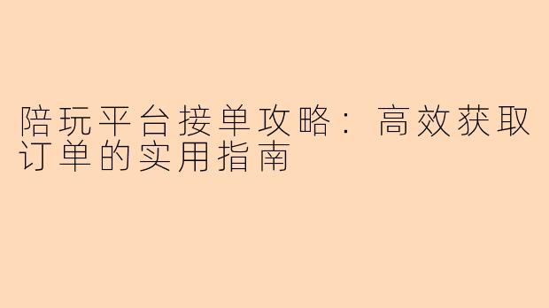 陪玩平台接单攻略:高效获取订单的实用指南