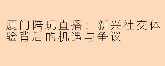 厦门陪玩直播：新兴社交体验背后的机遇与争议
