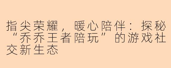 指尖荣耀,暖心陪伴:探秘“乔乔王者陪玩”的游戏社交新生态
