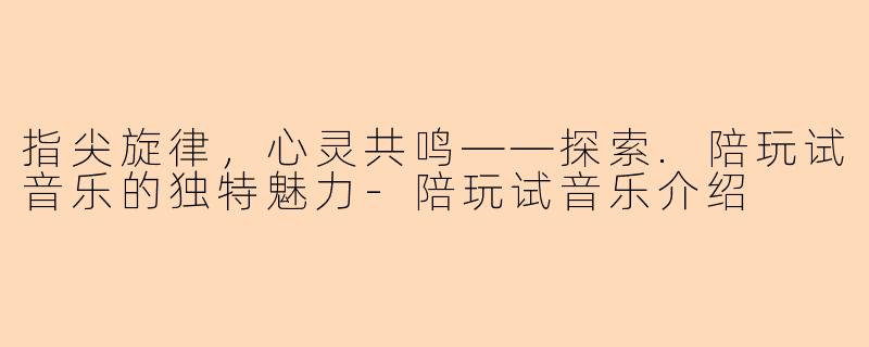 指尖旋律，心灵共鸣——探索.陪玩试音乐的独特魅力-陪玩试音乐介绍