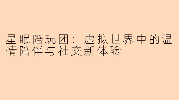 星眠陪玩团：虚拟世界中的温情陪伴与社交新体验