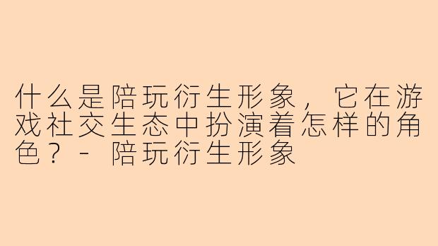 什么是陪玩衍生形象，它在游戏社交生态中扮演着怎样的角色？