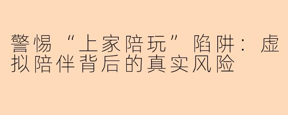 警惕“上家陪玩”陷阱：虚拟陪伴背后的真实风险