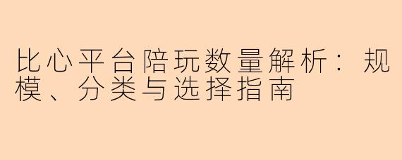 比心平台陪玩数量解析：规模、分类与选择指南