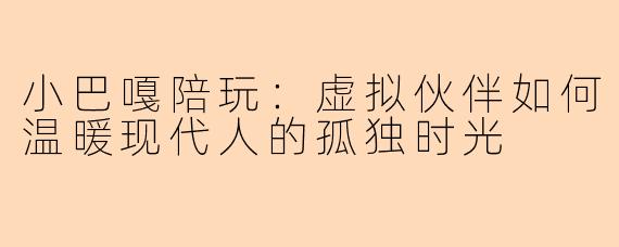 小巴嘎陪玩：虚拟伙伴如何温暖现代人的孤独时光