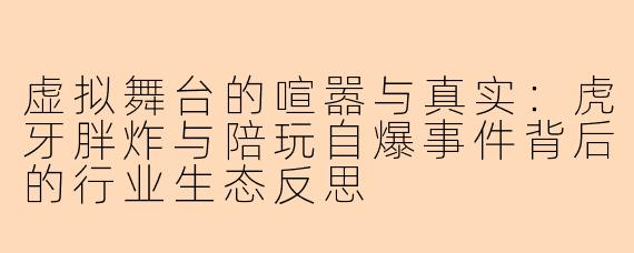 虚拟舞台的喧嚣与真实：虎牙胖炸与陪玩自爆事件背后的行业生态反思
