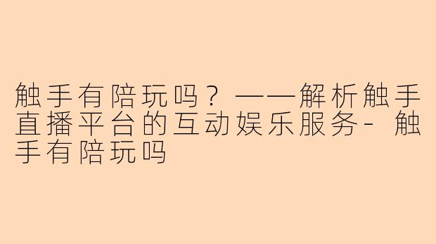 触手有陪玩吗？——解析触手直播平台的互动娱乐服务-触手有陪玩吗