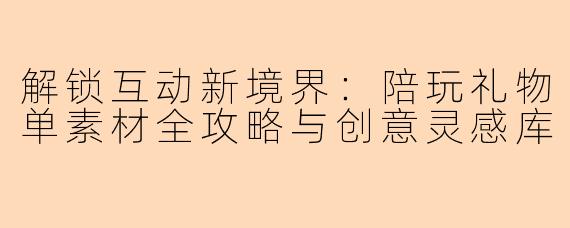 解锁互动新境界：陪玩礼物单素材全攻略与创意灵感库