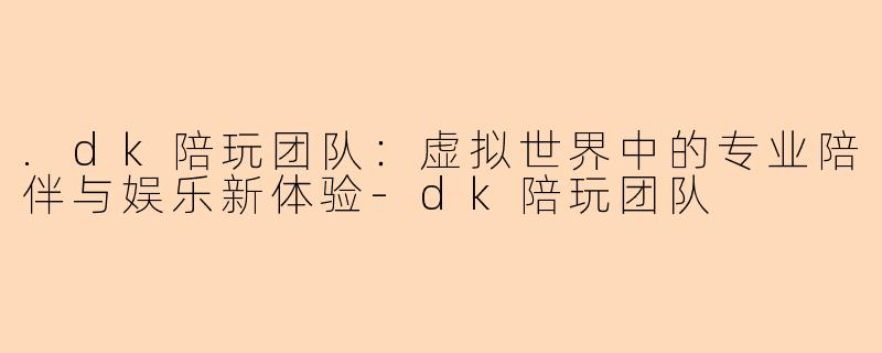 .dk陪玩团队：虚拟世界中的专业陪伴与娱乐新体验-dk陪玩团队