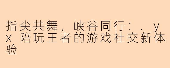 指尖共舞，峡谷同行：.yx陪玩王者的游戏社交新体验