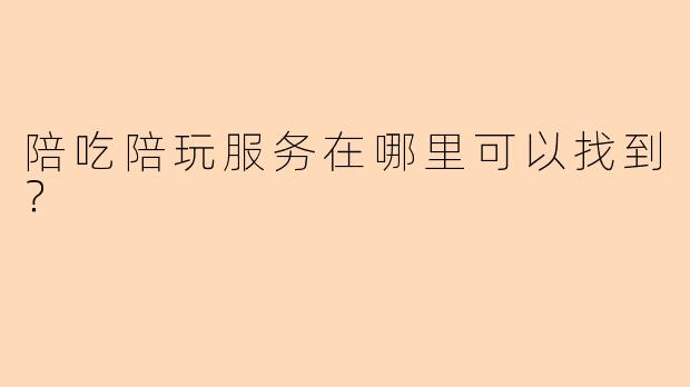 陪吃陪玩服务在哪里可以找到？