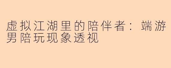 虚拟江湖里的陪伴者：端游男陪玩现象透视