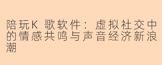 陪玩K歌软件：虚拟社交中的情感共鸣与声音经济新浪潮
