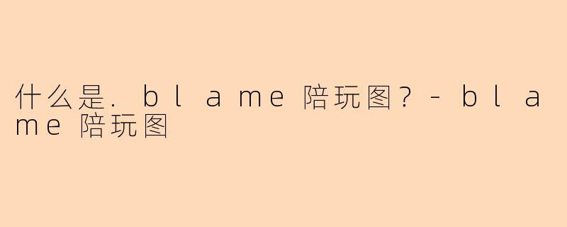 什么是.blame陪玩图？-blame陪玩图