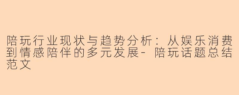 陪玩行业现状与趋势分析:从娱乐消费到情感陪伴的多元发展-陪玩话题总结范文
