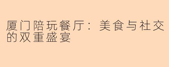 厦门陪玩餐厅：美食与社交的双重盛宴