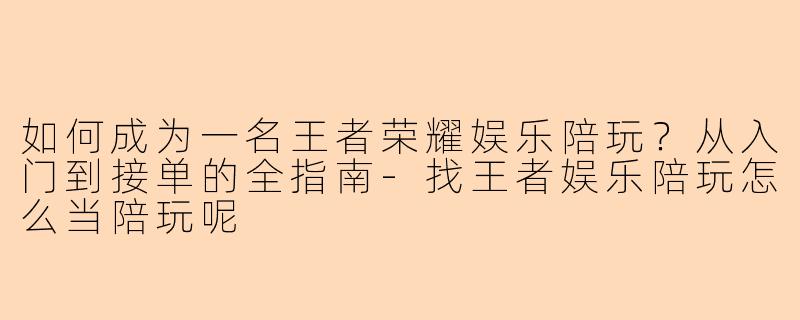 如何成为一名王者荣耀娱乐陪玩？从入门到接单的全指南-找王者娱乐陪玩怎么当陪玩呢