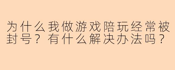 为什么我做游戏陪玩经常被封号？有什么解决办法吗？