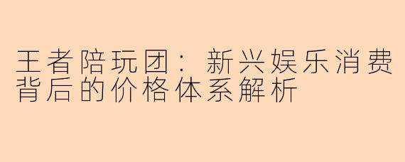 王者陪玩团：新兴娱乐消费背后的价格体系解析