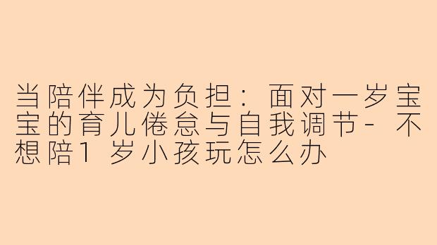当陪伴成为负担：面对一岁宝宝的育儿倦怠与自我调节