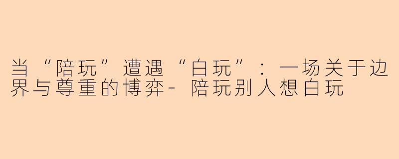 当“陪玩”遭遇“白玩”:一场关于边界与尊重的博弈-陪玩别人想白玩