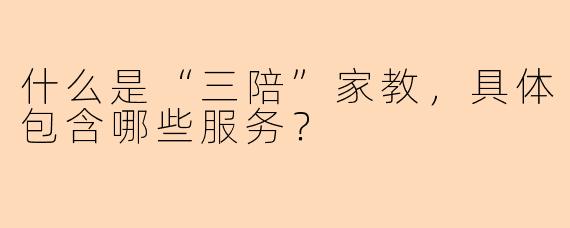 什么是“三陪”家教，具体包含哪些服务？