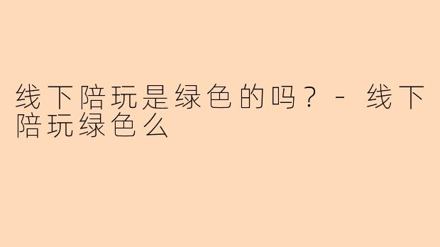 线下陪玩是绿色的吗？