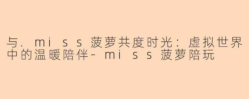 与.miss菠萝共度时光:虚拟世界中的温暖陪伴-miss菠萝陪玩