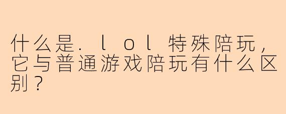 什么是.lol特殊陪玩，它与普通游戏陪玩有什么区别？