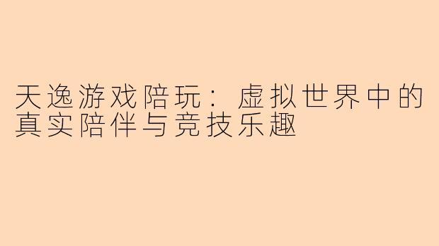 天逸游戏陪玩：虚拟世界中的真实陪伴与竞技乐趣