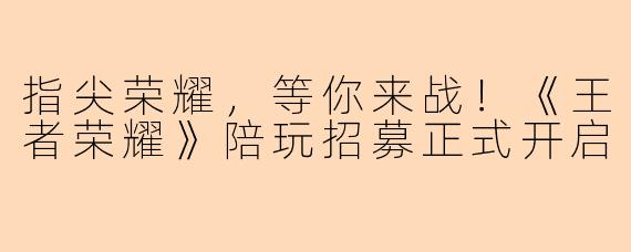指尖荣耀，等你来战！《王者荣耀》陪玩招募正式开启