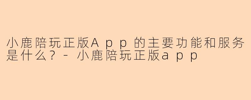 小鹿陪玩正版App的主要功能和服务是什么?-小鹿陪玩正版app