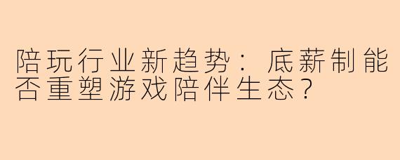 陪玩行业新趋势：底薪制能否重塑游戏陪伴生态？