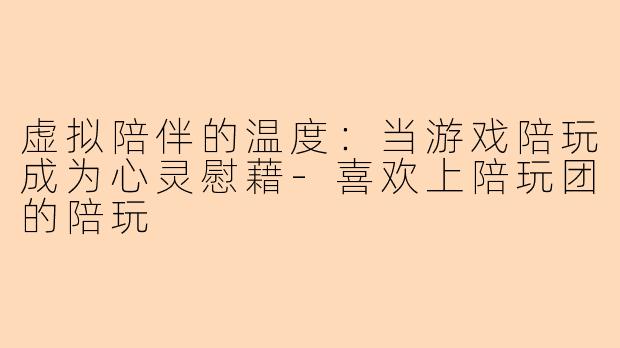虚拟陪伴的温度：当游戏陪玩成为心灵慰藉