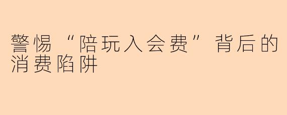 警惕“陪玩入会费”背后的消费陷阱