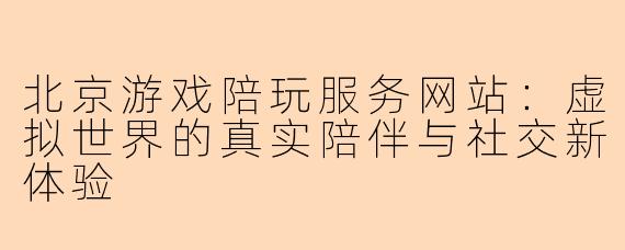 北京游戏陪玩服务网站:虚拟世界的真实陪伴与社交新体验