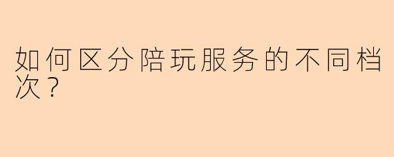 如何区分陪玩服务的不同档次？