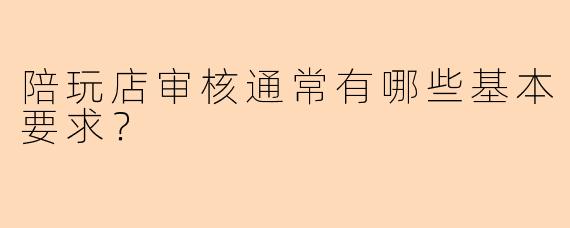 陪玩店审核通常有哪些基本要求？