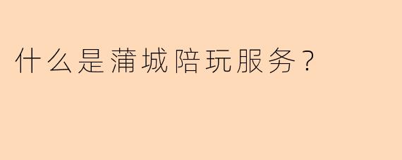 什么是蒲城陪玩服务？