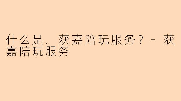 什么是.获嘉陪玩服务？-获嘉陪玩服务