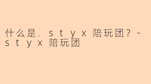 什么是.styx陪玩团？-styx陪玩团