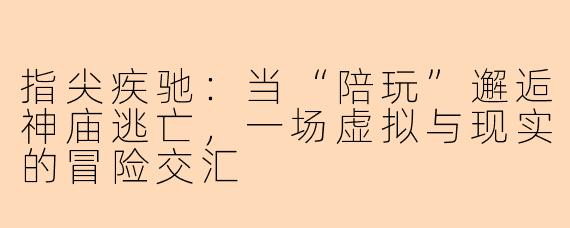 指尖疾驰：当“陪玩”邂逅神庙逃亡，一场虚拟与现实的冒险交汇